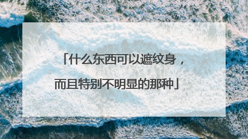 什么东西可以遮纹身，而且特别不明显的那种