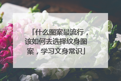 什么图案最流行，该如何去选择纹身图案，学习文身常识