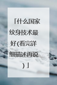 什么国家纹身技术最好(看完详细描述再说）