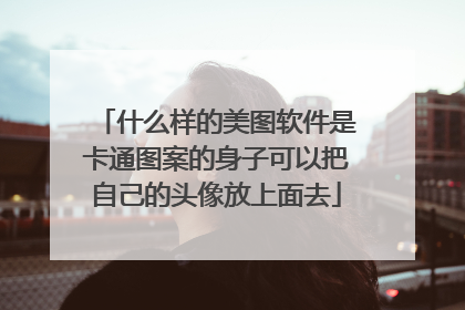 什么样的美图软件是卡通图案的身子可以把自己的头像放上面去