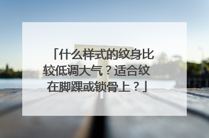 什么样式的纹身比较低调大气？适合纹在脚踝或锁骨上？