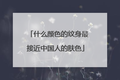 什么颜色的纹身最接近中国人的肤色
