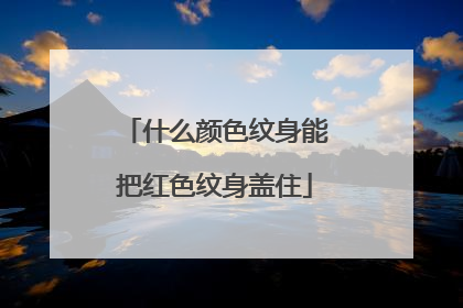 什么颜色纹身能把红色纹身盖住
