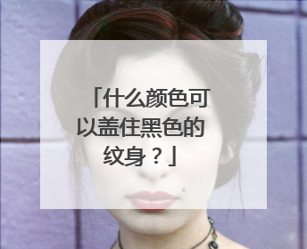 什么颜色可以盖住黑色的纹身?