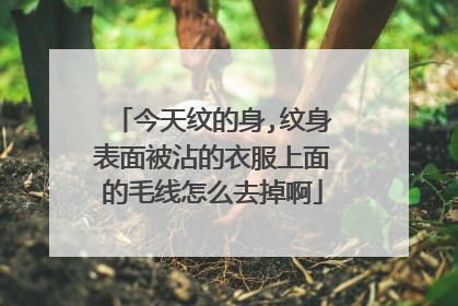 今天纹的身,纹身表面被沾的衣服上面的毛线怎么去掉啊