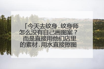今天去纹身.纹身师怎么没有自己画图案？ 而是直接用他们店里的素材.用水直接擦图案就印在手上了？