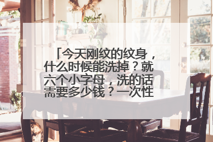 今天刚纹的纹身，什么时候能洗掉？就六个小字母，洗的话需要多少钱？一次性可以洗掉吗？