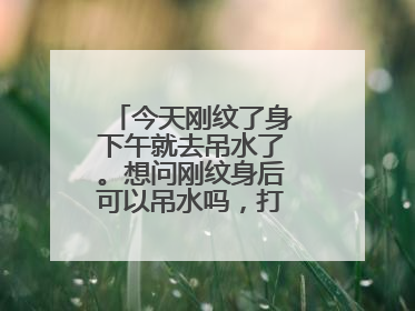 今天刚纹了身下午就去吊水了。想问刚纹身后可以吊水吗，打的消炎点滴