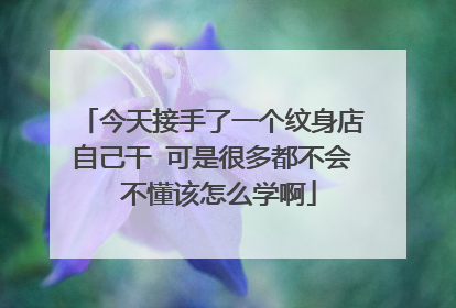 今天接手了一个纹身店自己干 可是很多都不会 不懂该怎么学啊