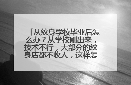从纹身学校毕业后怎么办？从学校刚出来，技术不行，大部分的纹身店都不收人，这样怎么实操，从而提高自