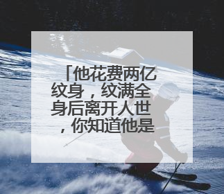 他花费两亿纹身，纹满全身后离开人世，你知道他是谁吗？