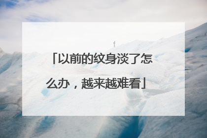以前的纹身淡了怎么办，越来越难看