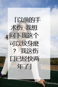 以前的手术伤 我想问下我这个可以纹身麽？ 我这伤口已经快两年了