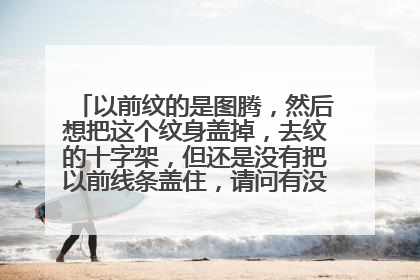 以前纹的是图腾，然后想把这个纹身盖掉，去纹的十字架，但还是没有把以前线条盖住，请问有没有什么策略，