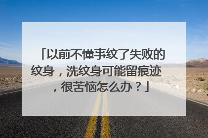 以前不懂事纹了失败的纹身，洗纹身可能留痕迹，很苦恼怎么办？