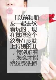 以前和朋友一起去纹着玩的，现在觉得这个纹身在皮肤上特别的丑，特别难看，怎么才能把纹身洗掉呢？