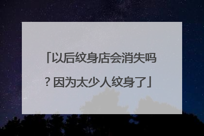 以后纹身店会消失吗？因为太少人纹身了