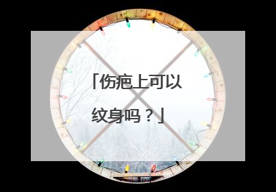 伤疤上可以纹身吗？