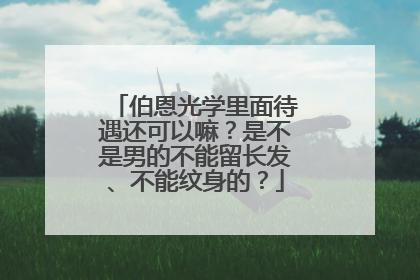伯恩光学里面待遇还可以嘛？是不是男的不能留长发、不能纹身的？