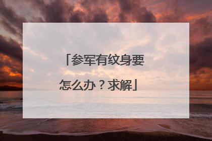参军有纹身要怎么办？求解