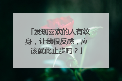 发现喜欢的人有纹身，让我很反感，应该就此止步吗？