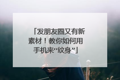 发朋友圈又有新素材！教你如何用手机来“纹身”