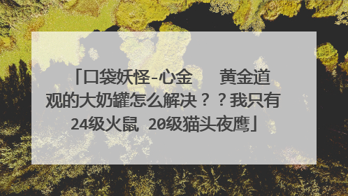 口袋妖怪-心金 黄金道观的大奶罐怎么解决??我只有24级火鼠 20级猫头夜鹰