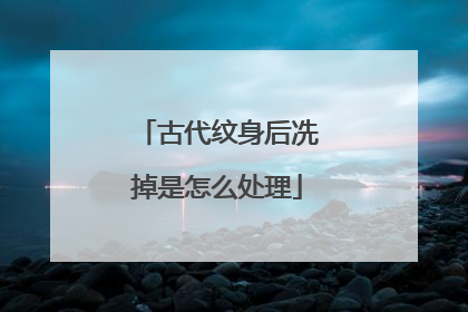 古代纹身后冼掉是怎么处理