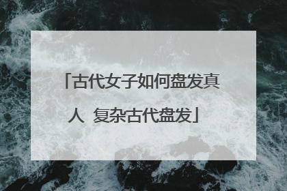 古代女子如何盘发真人 复杂古代盘发