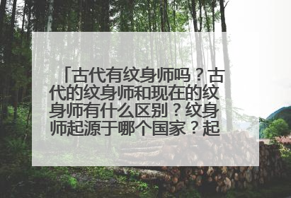 古代有纹身师吗？古代的纹身师和现在的纹身师有什么区别？纹身师起源于哪个国家？起源于哪一年？