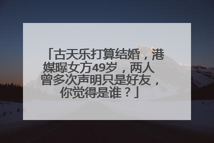 古天乐打算结婚，港媒曝女方49岁，两人曾多次声明只是好友，你觉得是谁？