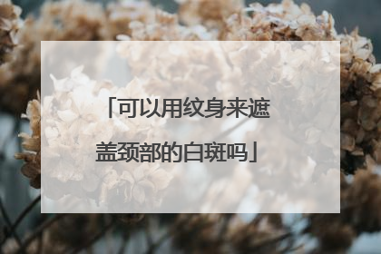 可以用纹身来遮盖颈部的白斑吗