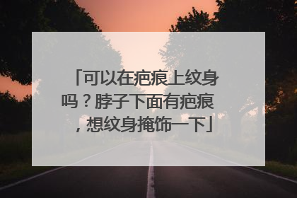 可以在疤痕上纹身吗？脖子下面有疤痕，想纹身掩饰一下