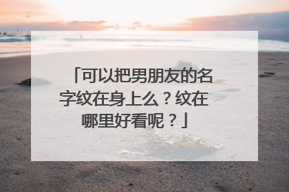可以把男朋友的名字纹在身上么？纹在哪里好看呢？
