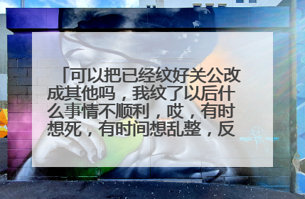 可以把已经纹好关公改成其他吗，我纹了以后什么事情不顺利，哎，有时想死，有时间想乱整，反正就是感觉做