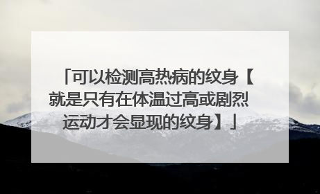 可以检测高热病的纹身【就是只有在体温过高或剧烈运动才会显现的纹身】