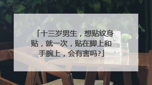 十三岁男生，想贴纹身贴，就一次，贴在脚上和手腕上，会有害吗?