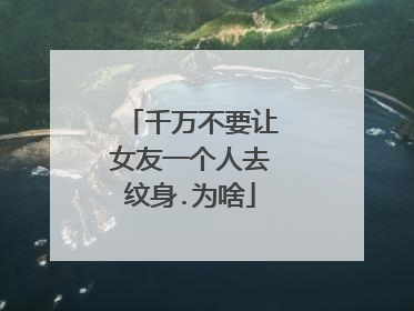 千万不要让女友一个人去纹身.为啥