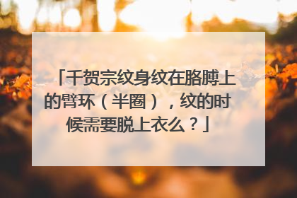千贺宗纹身纹在胳膊上的臂环（半圈），纹的时候需要脱上衣么？