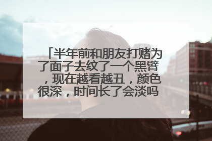 半年前和朋友打赌为了面子去纹了一个黑臂，现在越看越丑，颜色很深，时间长了会淡吗？或者能洗掉吗