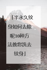 半永久纹身如何去除呢10种方法教您洗去纹身