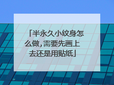 半永久小纹身怎么做,需要先画上去还是用贴纸