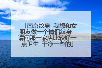 南京纹身 我想和女朋友做一个情侣纹身 请问那一家店比较好一点卫生 干净一些的