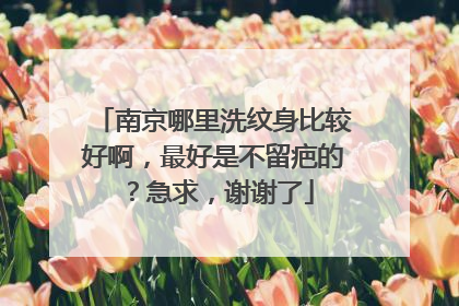 南京哪里洗纹身比较好啊，最好是不留疤的？急求，谢谢了