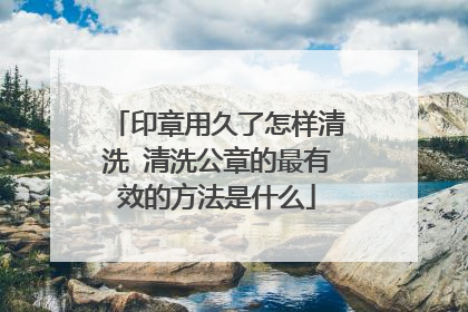 印章用久了怎样清洗 清洗公章的最有效的方法是什么