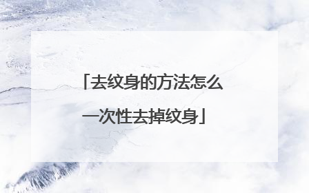 去纹身的方法怎么一次性去掉纹身