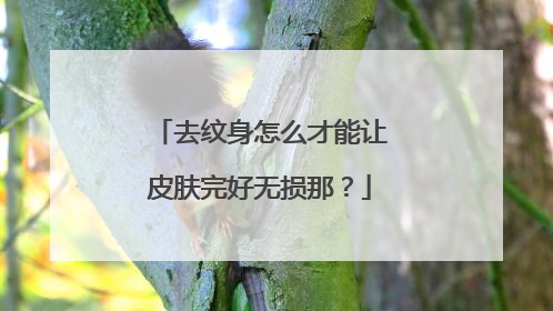 去纹身怎么才能让皮肤完好无损那?