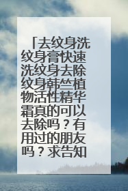 去纹身洗纹身膏快速洗纹身去除纹身韩竺植物活性精华霜真的可以去除吗？有用过的朋友吗？求告知！
