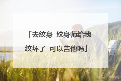 去纹身 纹身师给我纹坏了 可以告他吗