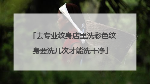 去专业纹身店里洗彩色纹身要洗几次才能洗干净